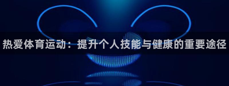 欧亿体育官方正版app集团官网首页：热爱体育运动：提