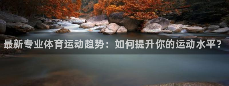 欧亿体育官方正版app娱乐代理怎么样：最新专业体育运
