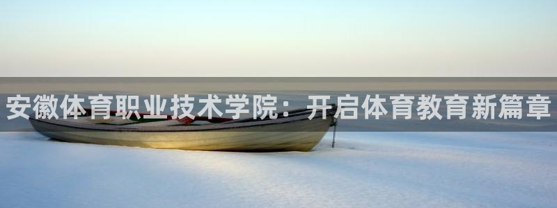 欧亿体育官方正版app开户：安徽体育职业技术学院：开启体育教