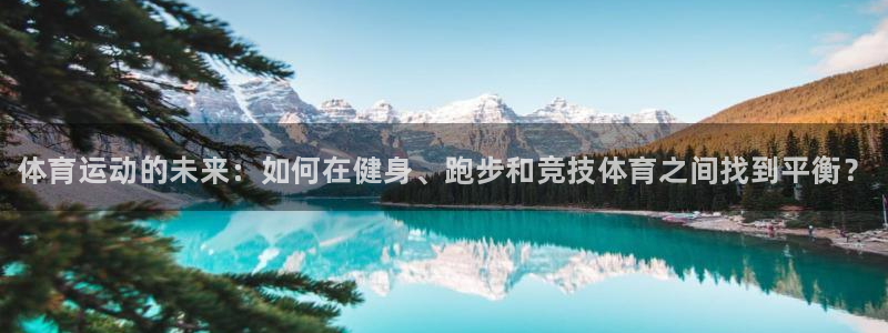 oety欧亿体育官网下载平台注册：体育运动的未来：如何在健身