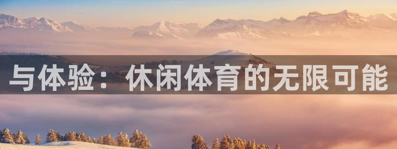 oety欧亿体育官网下载平台注册：与体验：休闲体育的