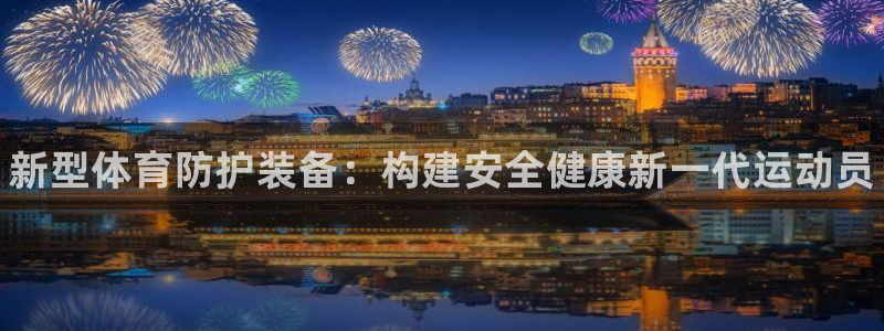欧亿体育官方正版app娱乐代理怎么样：新型体育防护装备：构建