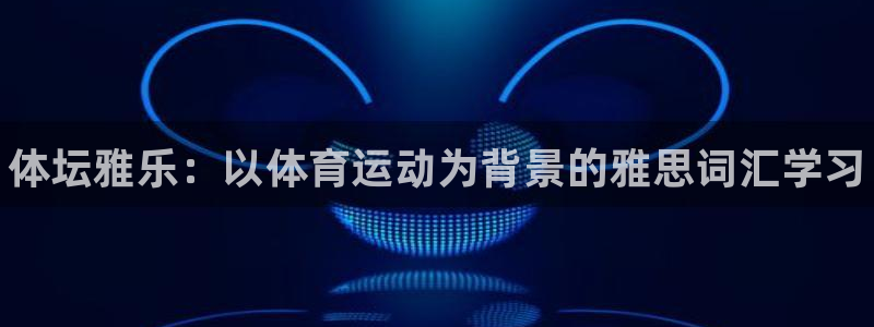 欧亿体育官方正版app集团官网首页网址：体坛雅乐：以