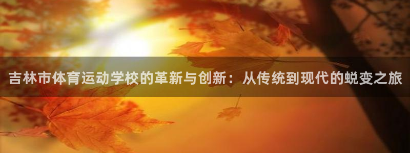 欧亿体育官方正版app代理：吉林市体育运动学校的革新