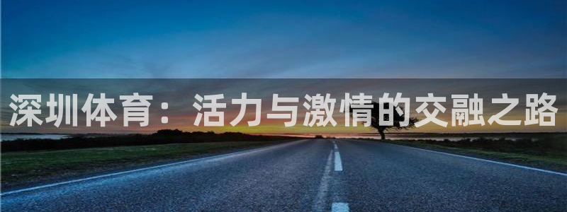 欧亿体育官方正版app集团官网首页：深圳体育：活力与激情的交