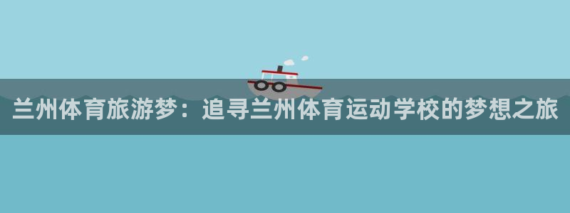 oety欧亿体育官网下载招商电话地址是多少：兰州体育旅游梦：