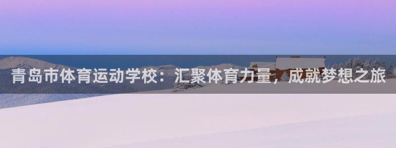 欧亿体育官方正版app娱乐首页网站大全：青岛市体育运动学校：