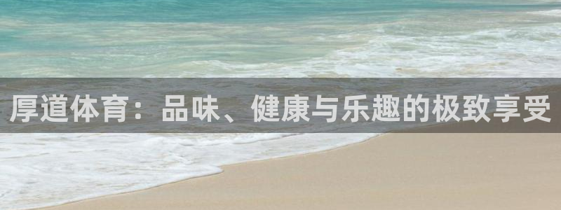 欧亿体育官方正版app官方：厚道体育：品味、健康与乐趣的极致