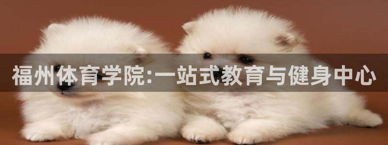  oe欧亿oer：福州体育学院:一站式教育与健身中心